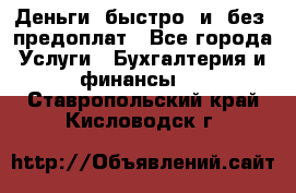 Деньги  быстро  и  без  предоплат - Все города Услуги » Бухгалтерия и финансы   . Ставропольский край,Кисловодск г.